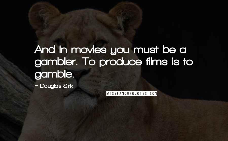 Douglas Sirk Quotes: And in movies you must be a gambler. To produce films is to gamble.