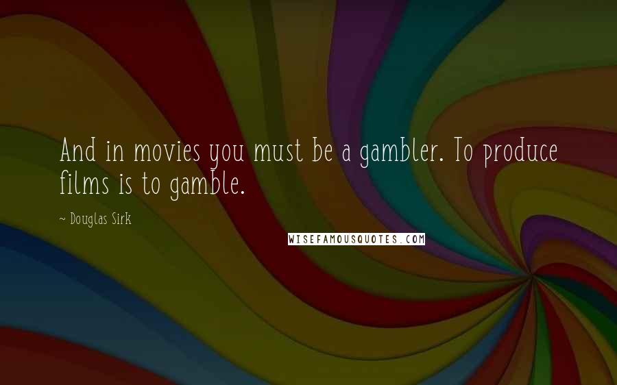 Douglas Sirk Quotes: And in movies you must be a gambler. To produce films is to gamble.