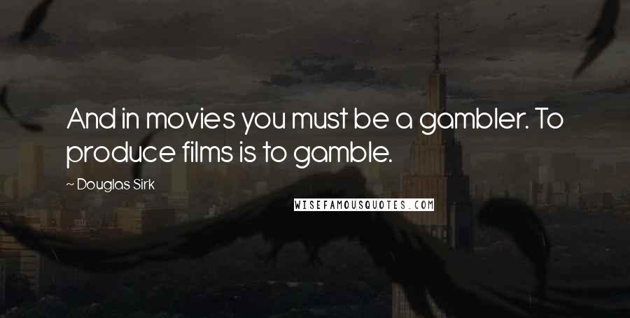 Douglas Sirk Quotes: And in movies you must be a gambler. To produce films is to gamble.