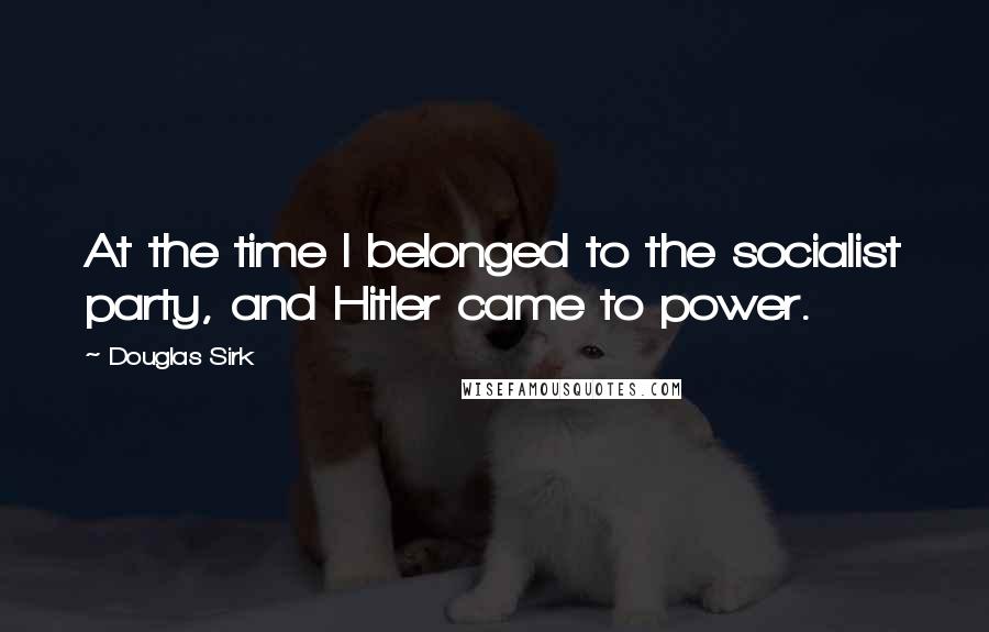 Douglas Sirk Quotes: At the time I belonged to the socialist party, and Hitler came to power.