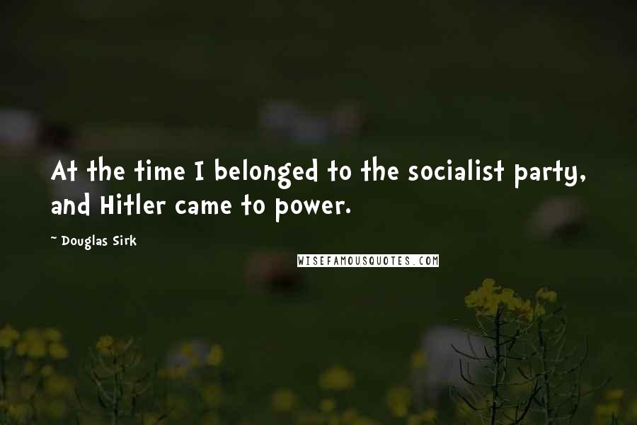 Douglas Sirk Quotes: At the time I belonged to the socialist party, and Hitler came to power.