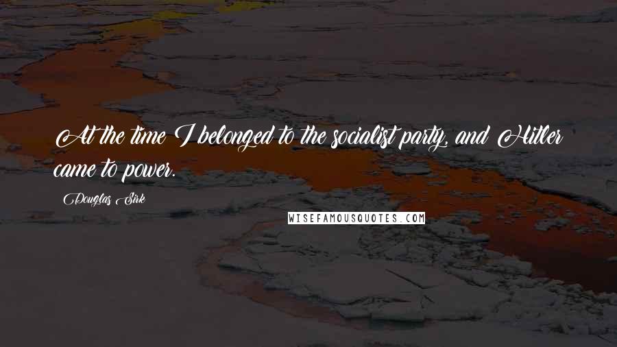 Douglas Sirk Quotes: At the time I belonged to the socialist party, and Hitler came to power.
