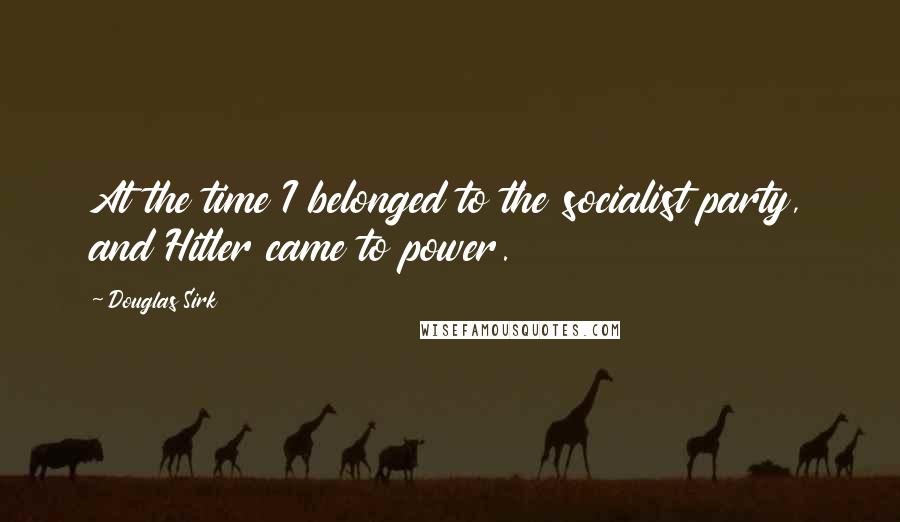 Douglas Sirk Quotes: At the time I belonged to the socialist party, and Hitler came to power.
