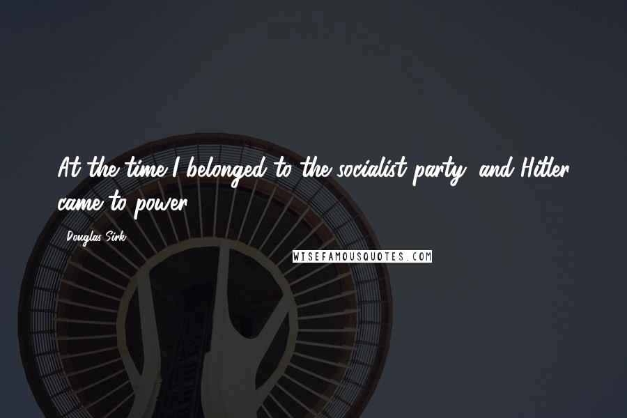 Douglas Sirk Quotes: At the time I belonged to the socialist party, and Hitler came to power.