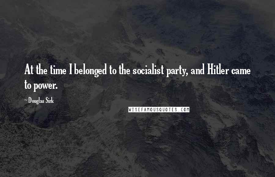 Douglas Sirk Quotes: At the time I belonged to the socialist party, and Hitler came to power.
