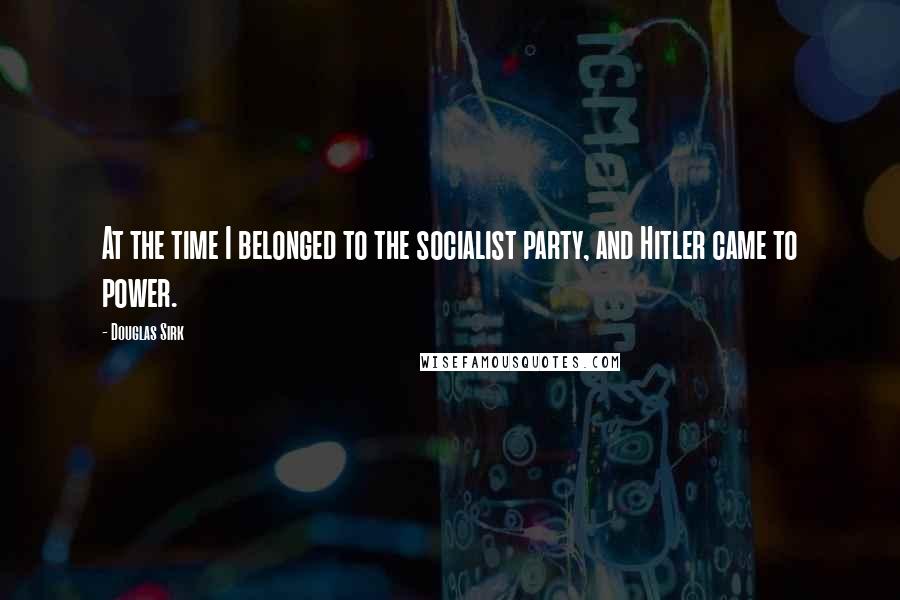 Douglas Sirk Quotes: At the time I belonged to the socialist party, and Hitler came to power.