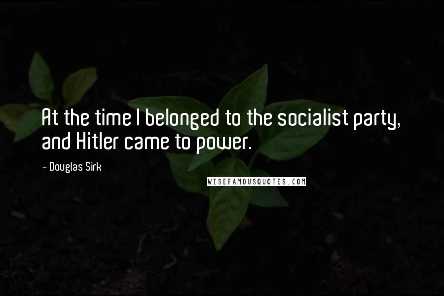 Douglas Sirk Quotes: At the time I belonged to the socialist party, and Hitler came to power.