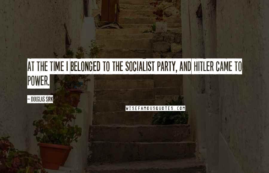 Douglas Sirk Quotes: At the time I belonged to the socialist party, and Hitler came to power.