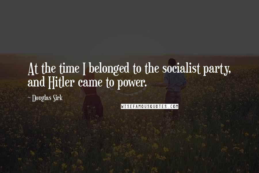 Douglas Sirk Quotes: At the time I belonged to the socialist party, and Hitler came to power.