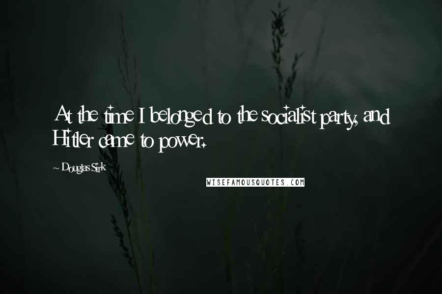 Douglas Sirk Quotes: At the time I belonged to the socialist party, and Hitler came to power.