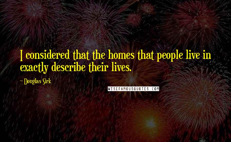 Douglas Sirk Quotes: I considered that the homes that people live in exactly describe their lives.