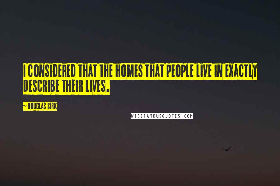 Douglas Sirk Quotes: I considered that the homes that people live in exactly describe their lives.