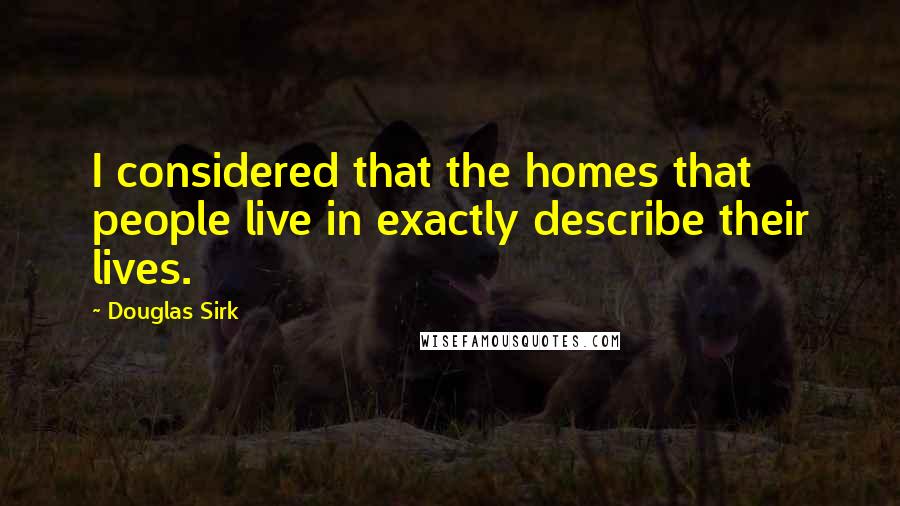 Douglas Sirk Quotes: I considered that the homes that people live in exactly describe their lives.