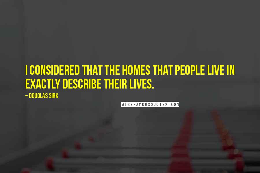 Douglas Sirk Quotes: I considered that the homes that people live in exactly describe their lives.