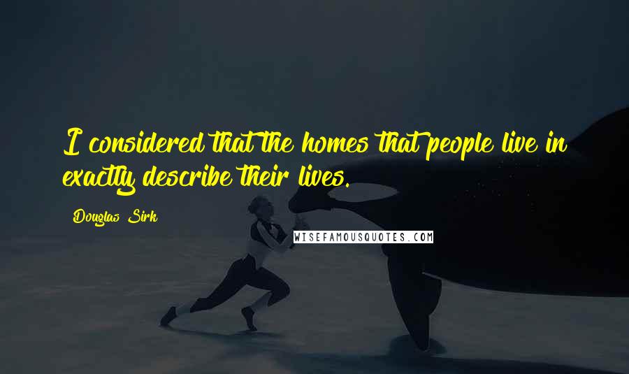 Douglas Sirk Quotes: I considered that the homes that people live in exactly describe their lives.