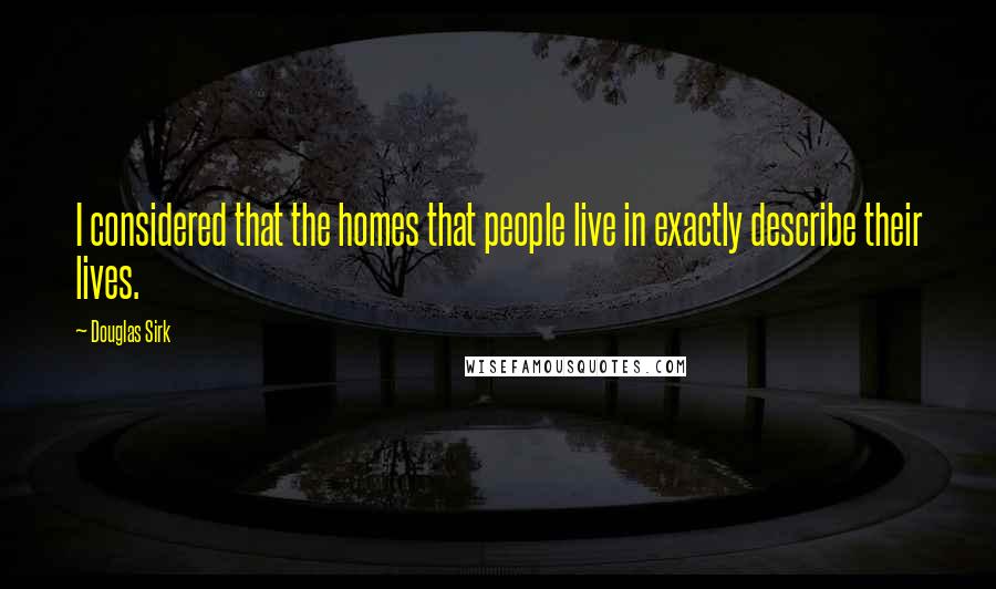 Douglas Sirk Quotes: I considered that the homes that people live in exactly describe their lives.