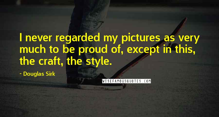 Douglas Sirk Quotes: I never regarded my pictures as very much to be proud of, except in this, the craft, the style.