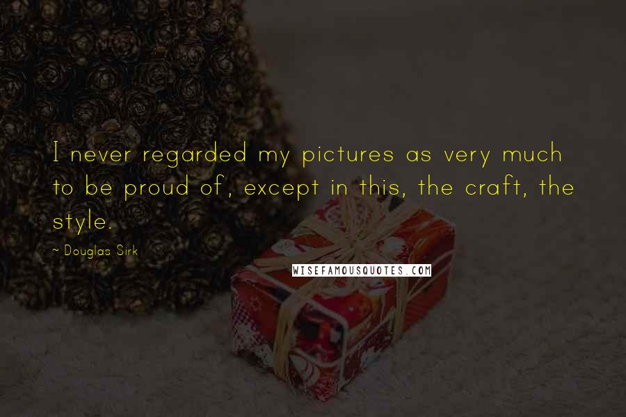Douglas Sirk Quotes: I never regarded my pictures as very much to be proud of, except in this, the craft, the style.