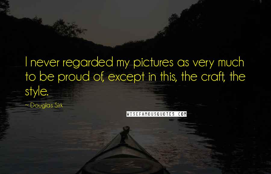 Douglas Sirk Quotes: I never regarded my pictures as very much to be proud of, except in this, the craft, the style.