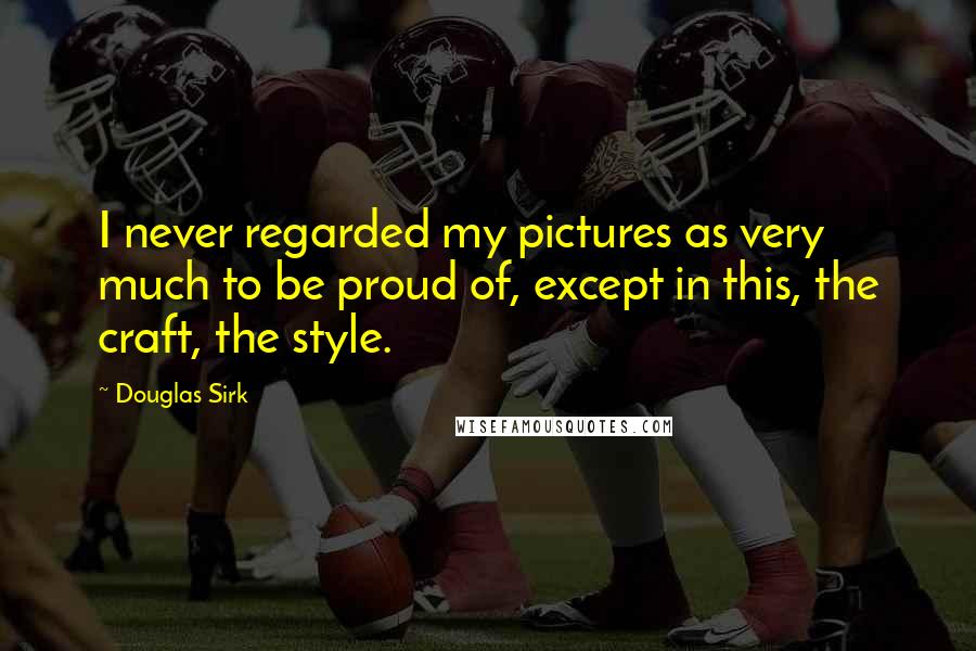 Douglas Sirk Quotes: I never regarded my pictures as very much to be proud of, except in this, the craft, the style.