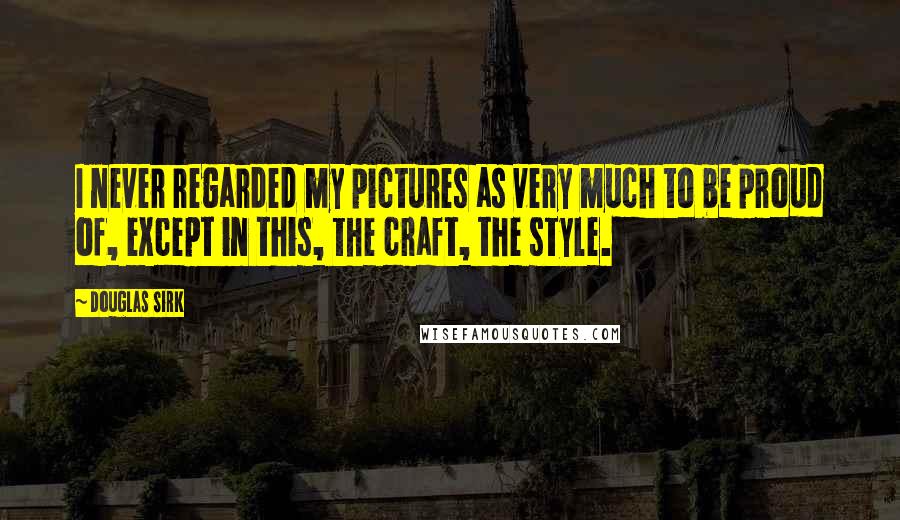 Douglas Sirk Quotes: I never regarded my pictures as very much to be proud of, except in this, the craft, the style.