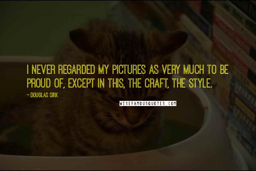 Douglas Sirk Quotes: I never regarded my pictures as very much to be proud of, except in this, the craft, the style.