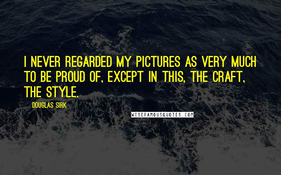 Douglas Sirk Quotes: I never regarded my pictures as very much to be proud of, except in this, the craft, the style.