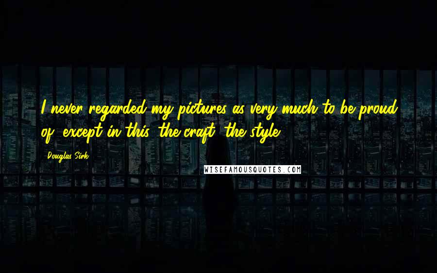 Douglas Sirk Quotes: I never regarded my pictures as very much to be proud of, except in this, the craft, the style.