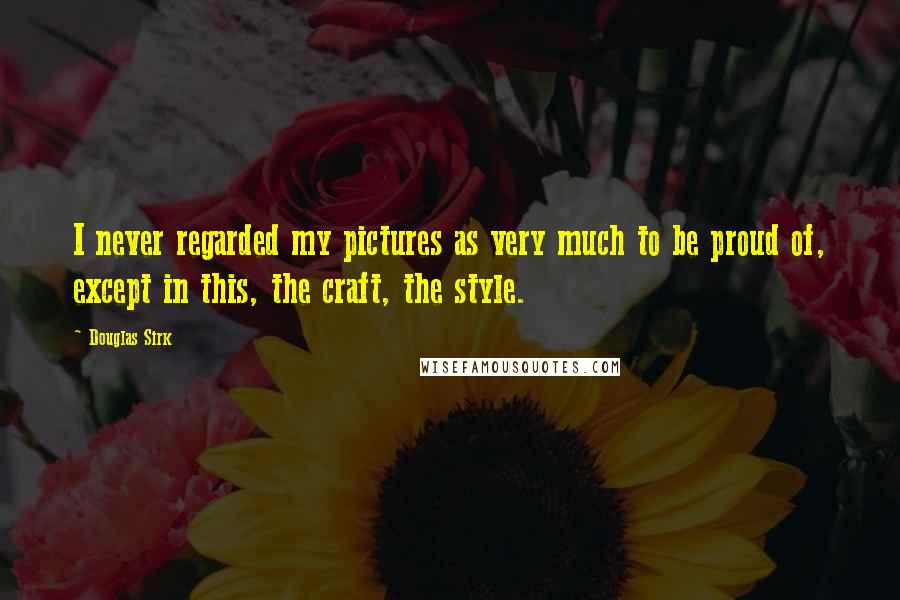 Douglas Sirk Quotes: I never regarded my pictures as very much to be proud of, except in this, the craft, the style.
