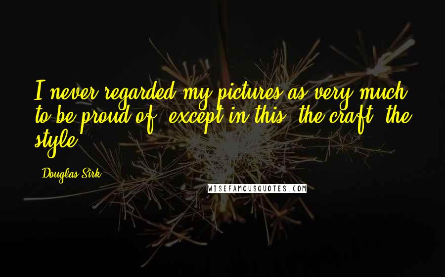 Douglas Sirk Quotes: I never regarded my pictures as very much to be proud of, except in this, the craft, the style.