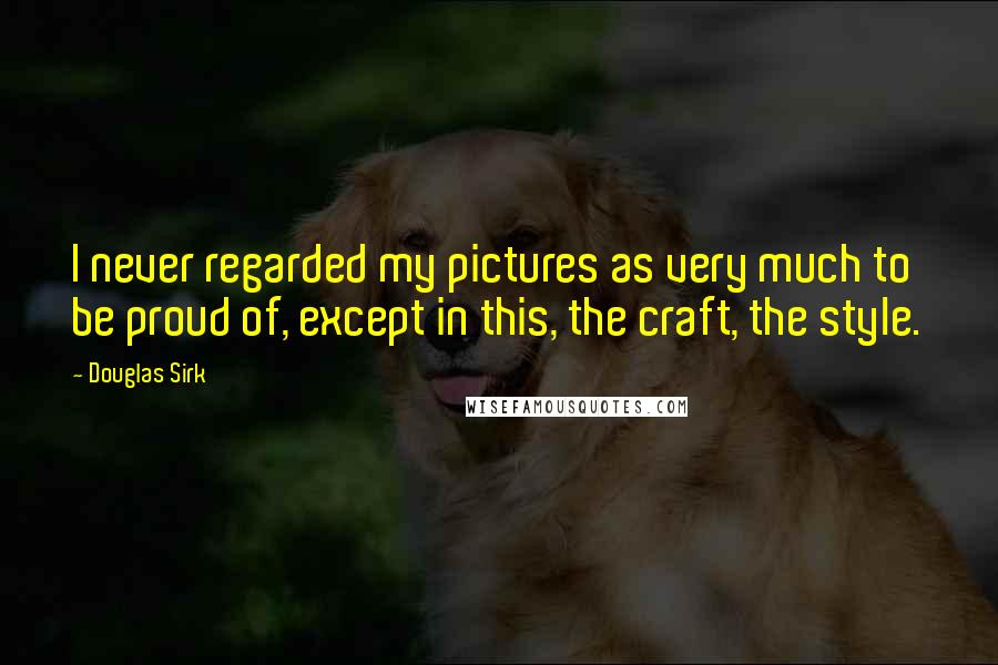 Douglas Sirk Quotes: I never regarded my pictures as very much to be proud of, except in this, the craft, the style.