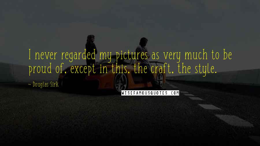 Douglas Sirk Quotes: I never regarded my pictures as very much to be proud of, except in this, the craft, the style.