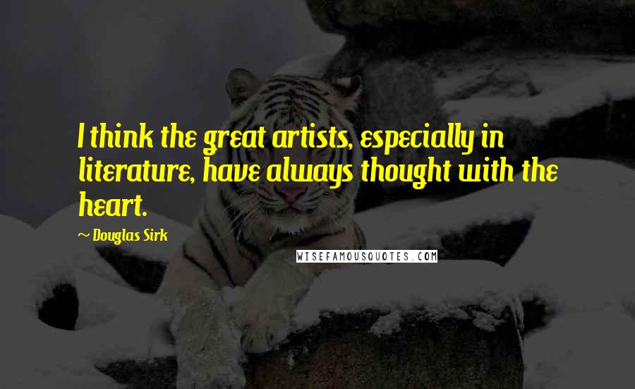 Douglas Sirk Quotes: I think the great artists, especially in literature, have always thought with the heart.