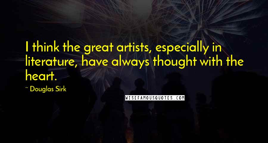Douglas Sirk Quotes: I think the great artists, especially in literature, have always thought with the heart.