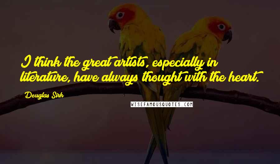 Douglas Sirk Quotes: I think the great artists, especially in literature, have always thought with the heart.