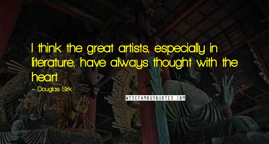 Douglas Sirk Quotes: I think the great artists, especially in literature, have always thought with the heart.
