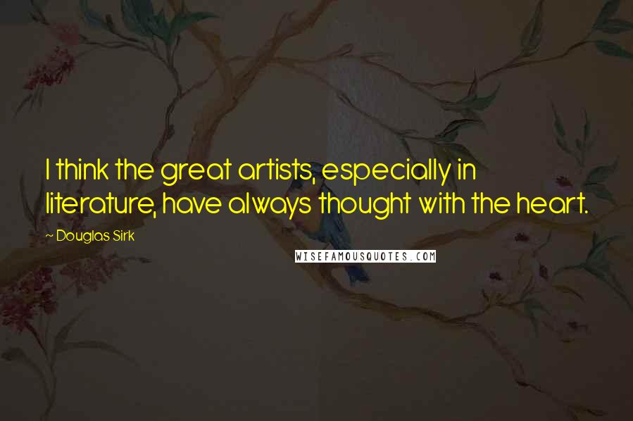 Douglas Sirk Quotes: I think the great artists, especially in literature, have always thought with the heart.