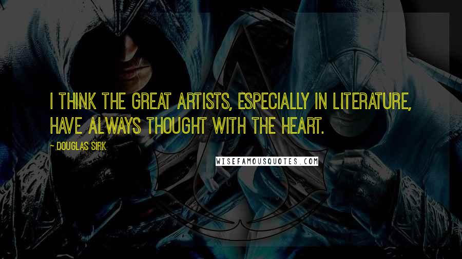 Douglas Sirk Quotes: I think the great artists, especially in literature, have always thought with the heart.