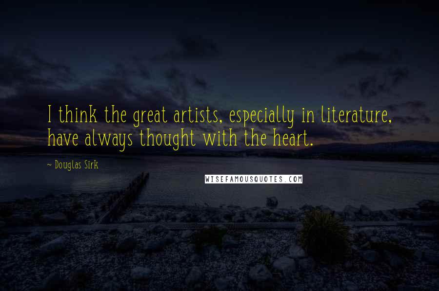 Douglas Sirk Quotes: I think the great artists, especially in literature, have always thought with the heart.