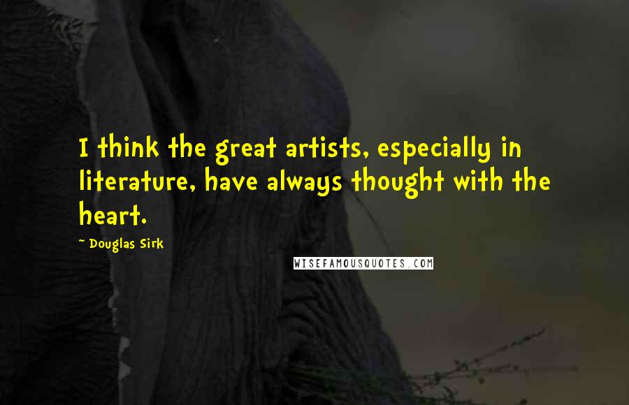 Douglas Sirk Quotes: I think the great artists, especially in literature, have always thought with the heart.