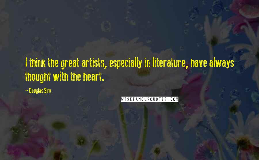 Douglas Sirk Quotes: I think the great artists, especially in literature, have always thought with the heart.
