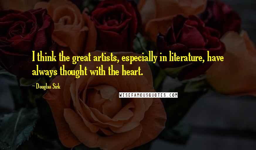 Douglas Sirk Quotes: I think the great artists, especially in literature, have always thought with the heart.