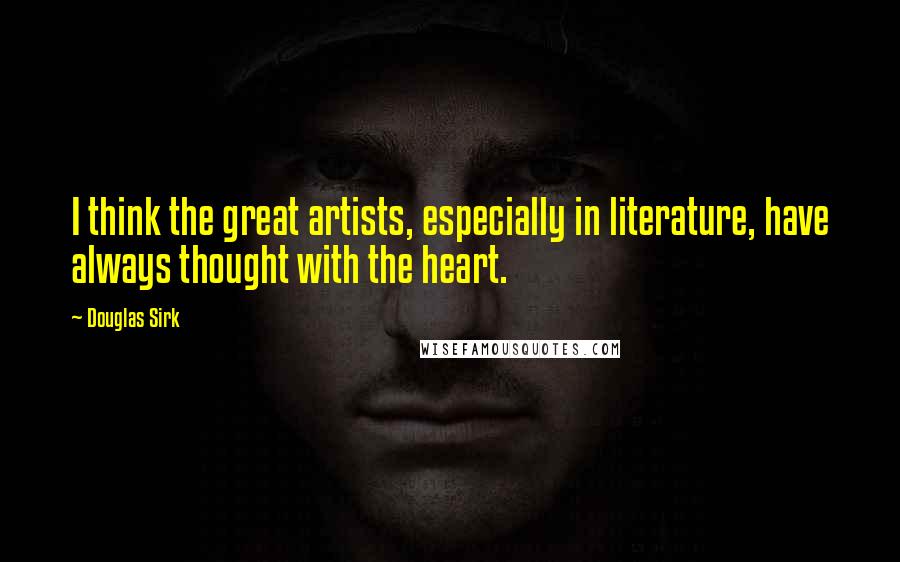 Douglas Sirk Quotes: I think the great artists, especially in literature, have always thought with the heart.