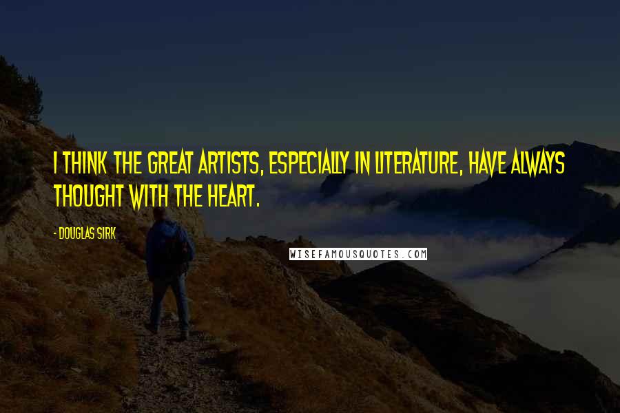 Douglas Sirk Quotes: I think the great artists, especially in literature, have always thought with the heart.