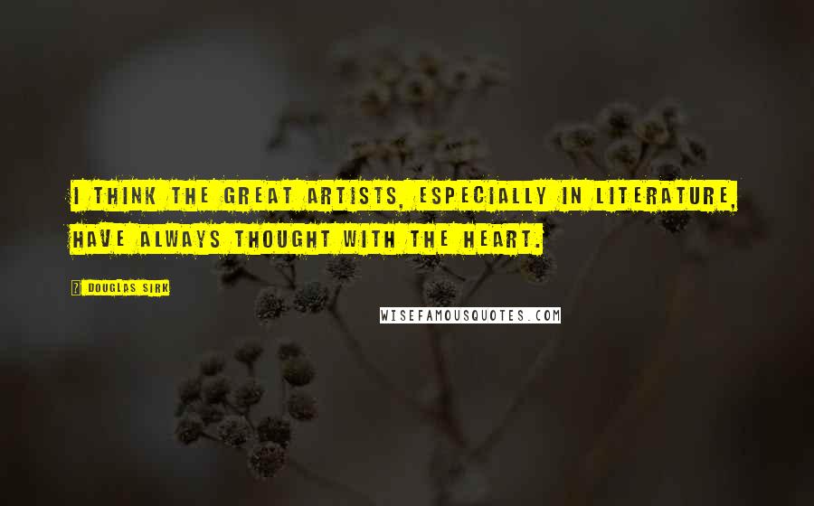 Douglas Sirk Quotes: I think the great artists, especially in literature, have always thought with the heart.