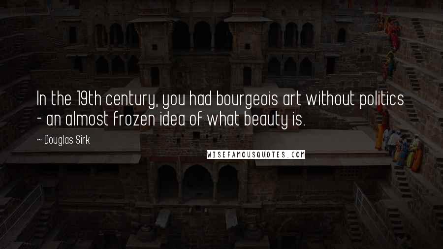 Douglas Sirk Quotes: In the 19th century, you had bourgeois art without politics - an almost frozen idea of what beauty is.