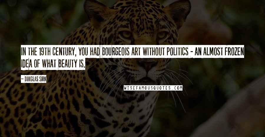 Douglas Sirk Quotes: In the 19th century, you had bourgeois art without politics - an almost frozen idea of what beauty is.