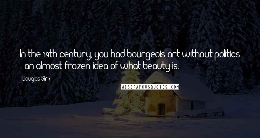Douglas Sirk Quotes: In the 19th century, you had bourgeois art without politics - an almost frozen idea of what beauty is.