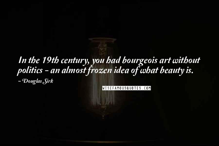 Douglas Sirk Quotes: In the 19th century, you had bourgeois art without politics - an almost frozen idea of what beauty is.