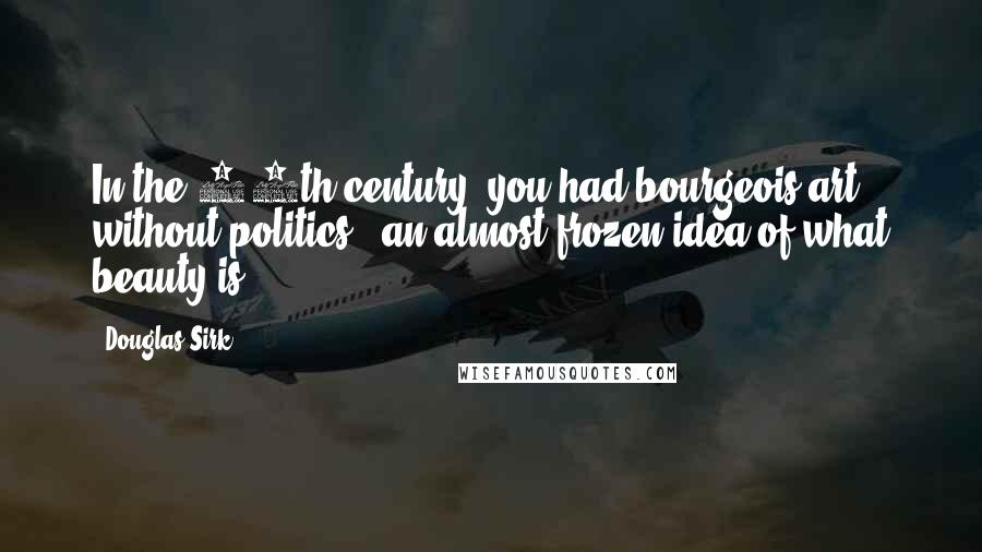 Douglas Sirk Quotes: In the 19th century, you had bourgeois art without politics - an almost frozen idea of what beauty is.